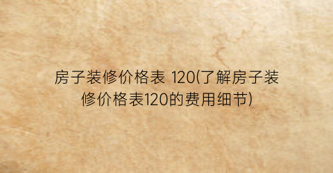 房子装修价格表 120(了解房子装修价格表120的费用细节)